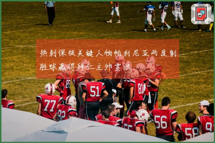 热刺保级关键人物帕利尼亚两度制胜球赢得拜仁主帅赏识