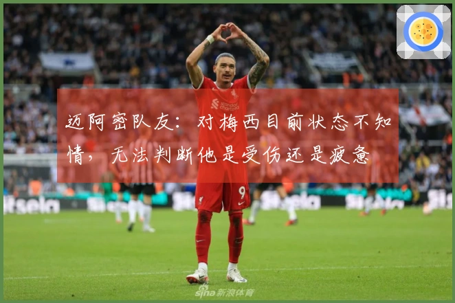 迈阿密队友：对梅西目前状态不知情，无法判断他是受伤还是疲惫