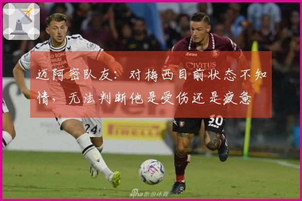 迈阿密队友：对梅西目前状态不知情，无法判断他是受伤还是疲惫